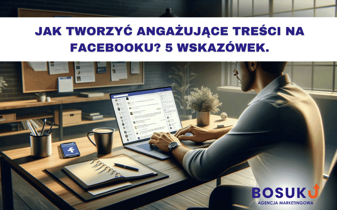 Jak tworzyć angażujące treści na Facebooku? 5 wskazówek.